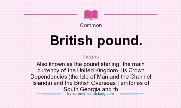 What does British pound. mean? It stands for Also known as the pound sterling, the main currency of the United Kingdom, its Crown Dependencies (the Isle of Man and the Channel Islands) and the British Overseas Territories of South Georgia and th