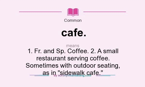 What does cafe. mean? It stands for 1. Fr. and Sp. Coffee. 2. A small restaurant serving coffee. Sometimes with outdoor seating, as in sidewalk cafe.