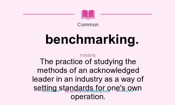 What does benchmarking. mean? It stands for The practice of studying the methods of an acknowledged leader in an industry as a way of setting standards for one`s own operation.
