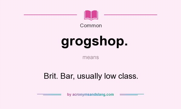 What does grogshop. mean? It stands for Brit. Bar, usually low class.