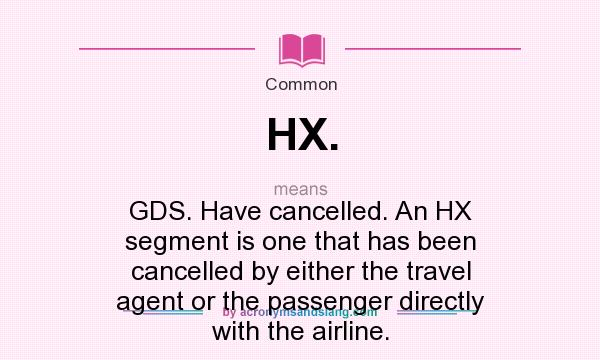 What does HX. mean? It stands for GDS. Have cancelled. An HX segment is one that has been cancelled by either the travel agent or the passenger directly with the airline.