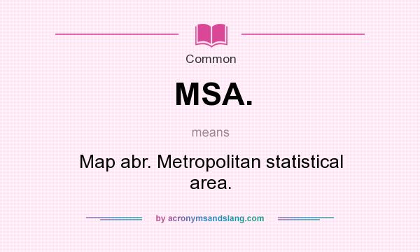 What does MSA. mean? It stands for Map abr. Metropolitan statistical area.
