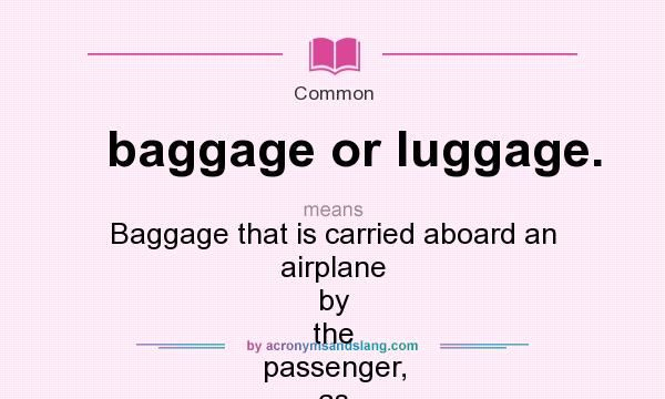What does baggage or luggage. mean? It stands for Baggage that is carried aboard an airplane by the passenger, as opposed to being checked and carried in the hold.