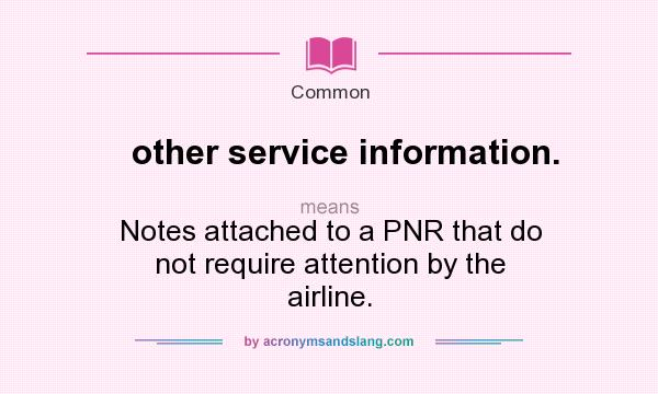 What does other service information. mean? It stands for Notes attached to a PNR that do not require attention by the airline.