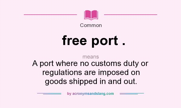 What does free port . mean? It stands for A port where no customs duty or regulations are imposed on goods shipped in and out.