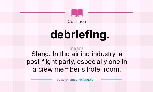 What does debriefing. mean? It stands for Slang. In the airline industry, a post-flight party, especially one in a crew member’s hotel room.