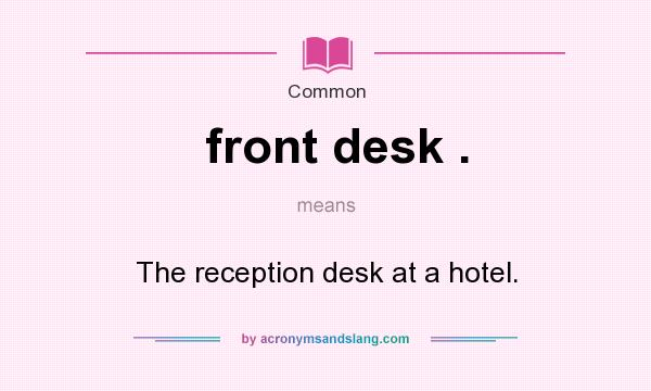 What does front desk . mean? It stands for The reception desk at a hotel.