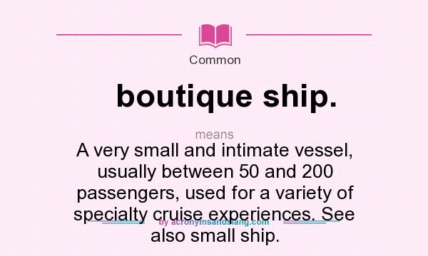 What does boutique ship. mean? It stands for A very small and intimate vessel, usually between 50 and 200 passengers, used for a variety of specialty cruise experiences. See also small ship.