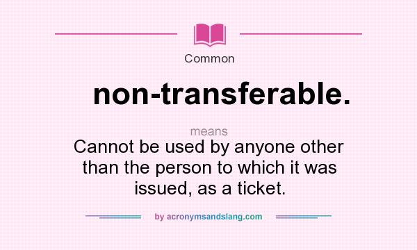 What does non-transferable. mean? It stands for Cannot be used by anyone other than the person to which it was issued, as a ticket.