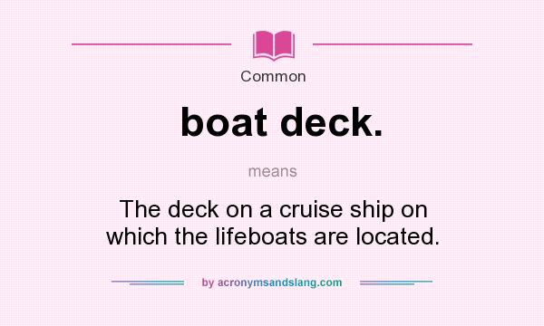 What does boat deck. mean? It stands for The deck on a cruise ship on which the lifeboats are located.