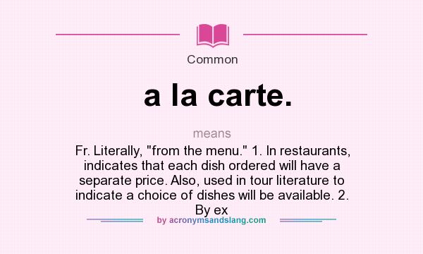 What does a la carte. mean? It stands for Fr. Literally, from the menu. 1. In restaurants, indicates that each dish ordered will have a separate price. Also, used in tour literature to indicate a choice of dishes will be available. 2. By ex