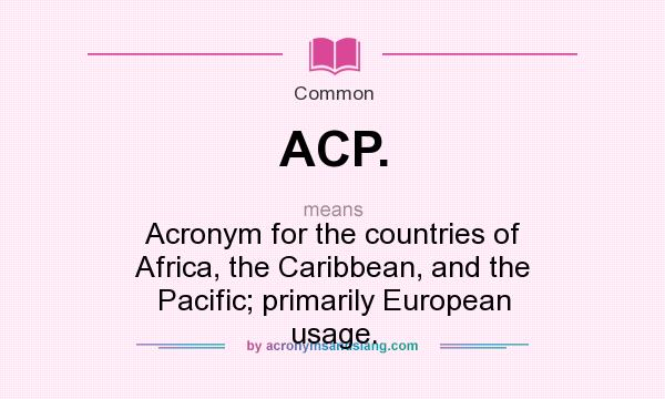 What does ACP. mean? It stands for Acronym for the countries of Africa, the Caribbean, and the Pacific; primarily European usage.