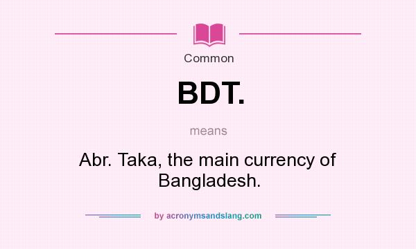What does BDT. mean? It stands for Abr. Taka, the main currency of Bangladesh.