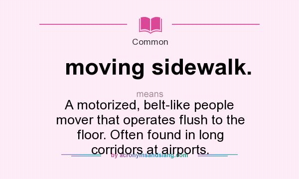 What does moving sidewalk. mean? It stands for A motorized, belt-like people mover that operates flush to the floor. Often found in long corridors at airports.