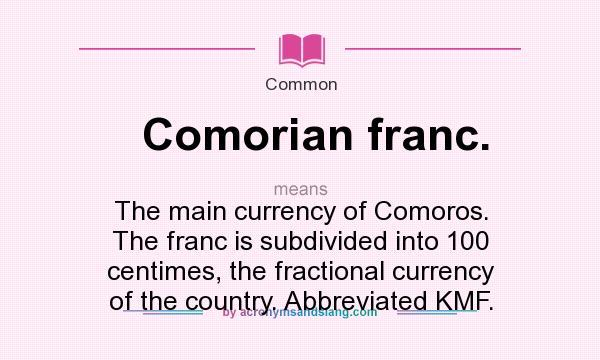 What does Comorian franc. mean? It stands for The main currency of Comoros. The franc is subdivided into 100 centimes, the fractional currency of the country. Abbreviated KMF.
