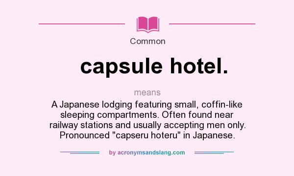 What does capsule hotel. mean? It stands for A Japanese lodging featuring small, coffin-like sleeping compartments. Often found near railway stations and usually accepting men only. Pronounced 