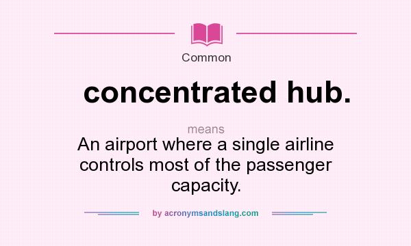 What does concentrated hub. mean? It stands for An airport where a single airline controls most of the passenger capacity.
