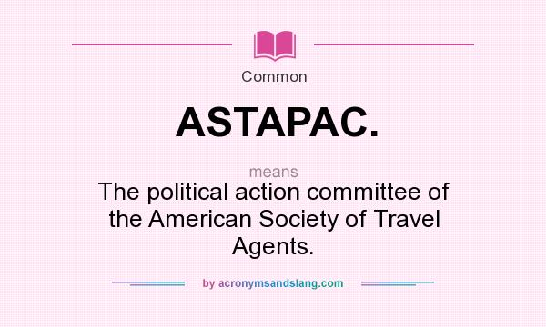 What does ASTAPAC. mean? It stands for The political action committee of the American Society of Travel Agents.