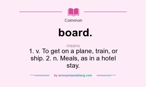 What does board. mean? It stands for 1. v. To get on a plane, train, or ship. 2. n. Meals, as in a hotel stay.