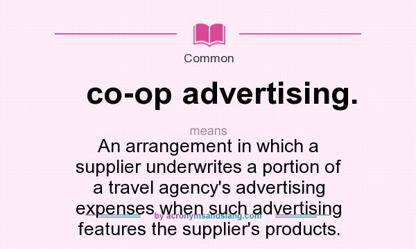 What does co-op advertising. mean? It stands for An arrangement in which a supplier underwrites a portion of a travel agency`s advertising expenses when such advertising features the supplier`s products.