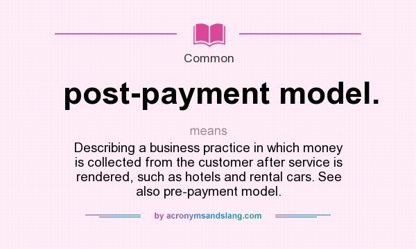 What does post-payment model. mean? It stands for Describing a business practice in which money is collected from the customer after service is rendered, such as hotels and rental cars. See also pre-payment model.