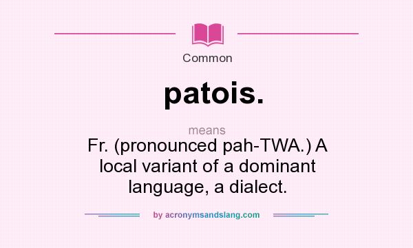 What does patois. mean? It stands for Fr. (pronounced pah-TWA.) A local variant of a dominant language, a dialect.