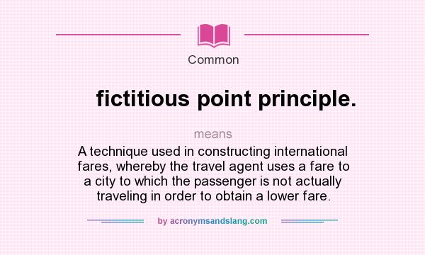 What does fictitious point principle. mean? It stands for A technique used in constructing international fares, whereby the travel agent uses a fare to a city to which the passenger is not actually traveling in order to obtain a lower fare.