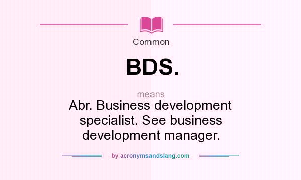What does BDS. mean? It stands for Abr. Business development specialist. See business development manager.
