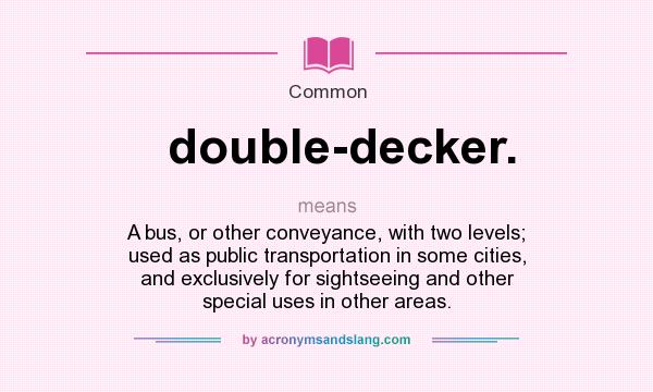 What does double-decker. mean? It stands for A bus, or other conveyance, with two levels; used as public transportation in some cities, and exclusively for sightseeing and other special uses in other areas.