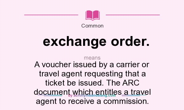 What does exchange order. mean? It stands for A voucher issued by a carrier or travel agent requesting that a ticket be issued. The ARC document which entitles a travel agent to receive a commission.