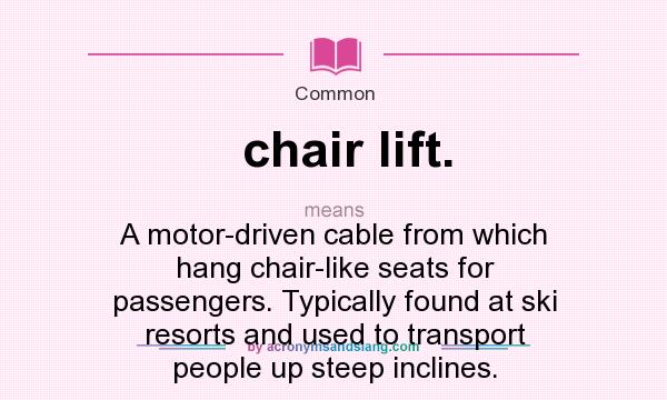 What does chair lift. mean? It stands for A motor-driven cable from which hang chair-like seats for passengers. Typically found at ski resorts and used to transport people up steep inclines.