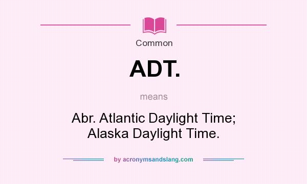 What does ADT. mean? It stands for Abr. Atlantic Daylight Time; Alaska Daylight Time.