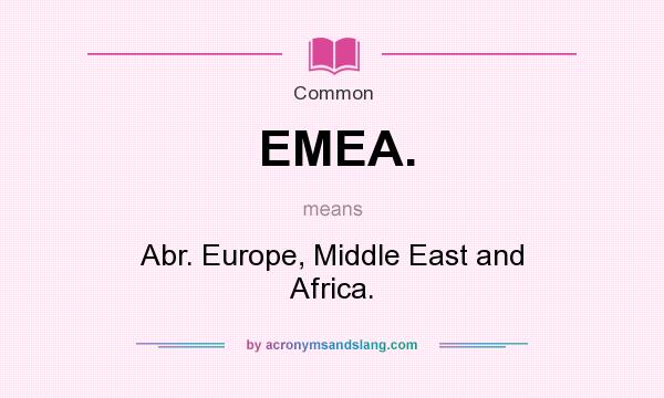 What does EMEA. mean? It stands for Abr. Europe, Middle East and Africa.