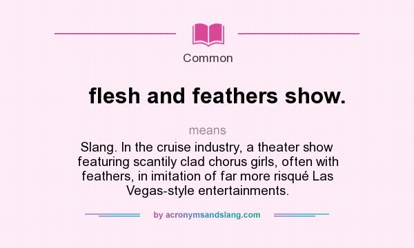 What does flesh and feathers show. mean? It stands for Slang. In the cruise industry, a theater show featuring scantily clad chorus girls, often with feathers, in imitation of far more risqué Las Vegas-style entertainments.