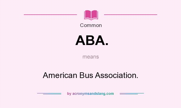 What does ABA. mean? It stands for American Bus Association.