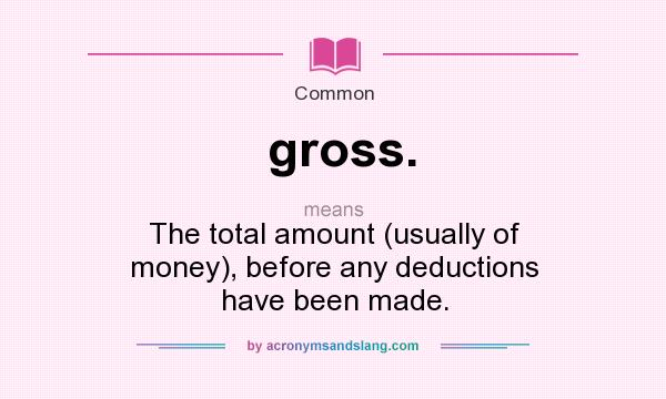 What does gross. mean? It stands for The total amount (usually of money), before any deductions have been made.