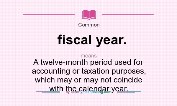 What does fiscal year. mean? It stands for A twelve-month period used for accounting or taxation purposes, which may or may not coincide with the calendar year.