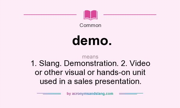 What does demo. mean? It stands for 1. Slang. Demonstration. 2. Video or other visual or hands-on unit used in a sales presentation.
