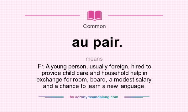 What does au pair. mean? It stands for Fr. A young person, usually foreign, hired to provide child care and household help in exchange for room, board, a modest salary, and a chance to learn a new language.