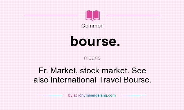 What does bourse. mean? It stands for Fr. Market, stock market. See also International Travel Bourse.