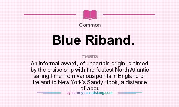What does Blue Riband. mean? It stands for An informal award, of uncertain origin, claimed by the cruise ship with the fastest North Atlantic sailing time from various points in England or Ireland to New York’s Sandy Hook, a distance of abou