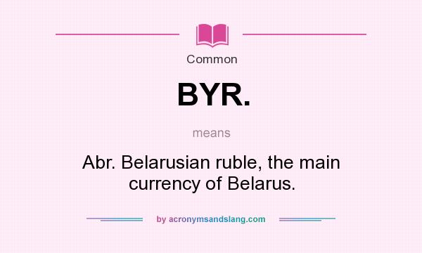 What does BYR. mean? It stands for Abr. Belarusian ruble, the main currency of Belarus.