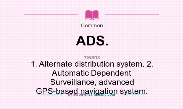 What does ADS. mean? It stands for 1. Alternate distribution system. 2. Automatic Dependent Surveillance, advanced GPS-based navigation system.