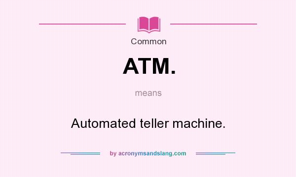 What does ATM. mean? It stands for Automated teller machine.