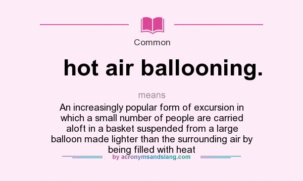 What does hot air ballooning. mean? It stands for An increasingly popular form of excursion in which a small number of people are carried aloft in a basket suspended from a large balloon made lighter than the surrounding air by being filled with heat