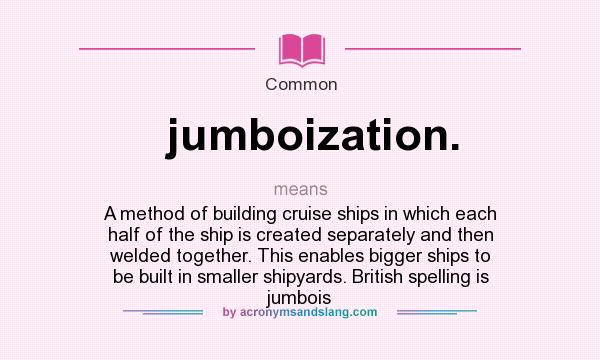 What does jumboization. mean? It stands for A method of building cruise ships in which each half of the ship is created separately and then welded together. This enables bigger ships to be built in smaller shipyards. British spelling is jumbois