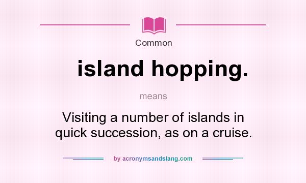 What does island hopping. mean? It stands for Visiting a number of islands in quick succession, as on a cruise.