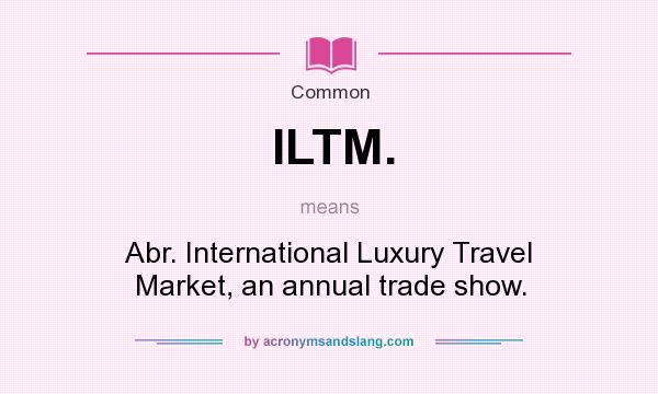 What does ILTM. mean? It stands for Abr. International Luxury Travel Market, an annual trade show.