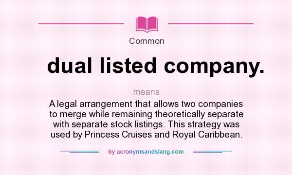 What does dual listed company. mean? It stands for A legal arrangement that allows two companies to merge while remaining theoretically separate with separate stock listings. This strategy was used by Princess Cruises and Royal Caribbean.