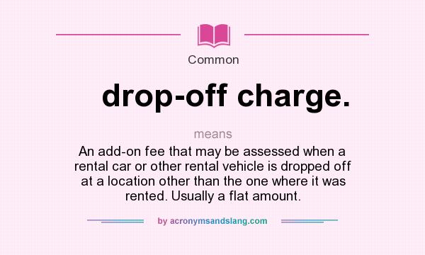 What does drop-off charge. mean? It stands for An add-on fee that may be assessed when a rental car or other rental vehicle is dropped off at a location other than the one where it was rented. Usually a flat amount.